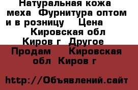 Натуральная кожа, меха. Фурнитура оптом и в розницу. › Цена ­ 1 000 - Кировская обл., Киров г. Другое » Продам   . Кировская обл.,Киров г.